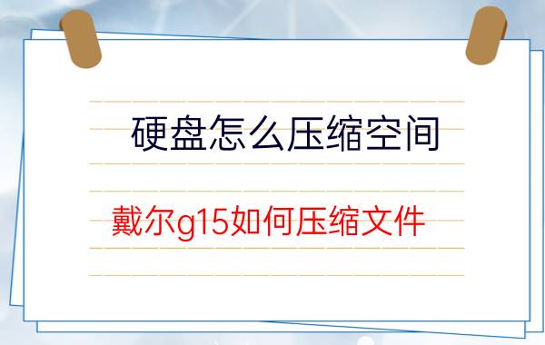 硬盘怎么压缩空间 戴尔g15如何压缩文件？